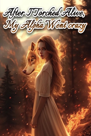 After I Torched Alive, My Alpha Went crazy